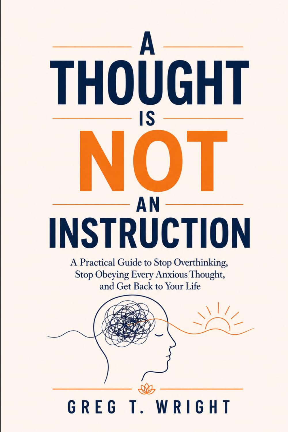 A Thought Is Not An Instruction: A Practical Guide to Stop Overthinking, Stop Obeying Every Anxious Thought, and Get Back to Your Life