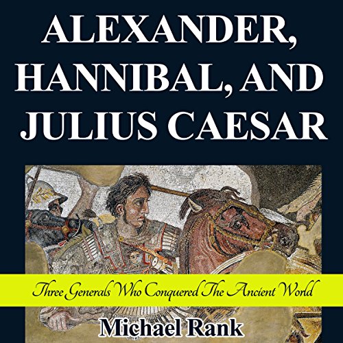Alexander, Hannibal, and Julius Caesar Three Generals Who Conquered
