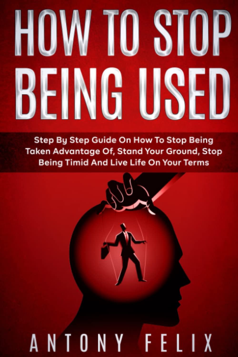 How To Stop Being Used: Step By Step Guide On How To Stop Being Taken Advantage Of, Stand Your Ground, Stop Being Timid And Live Life On Your Terms (Transform yourself)