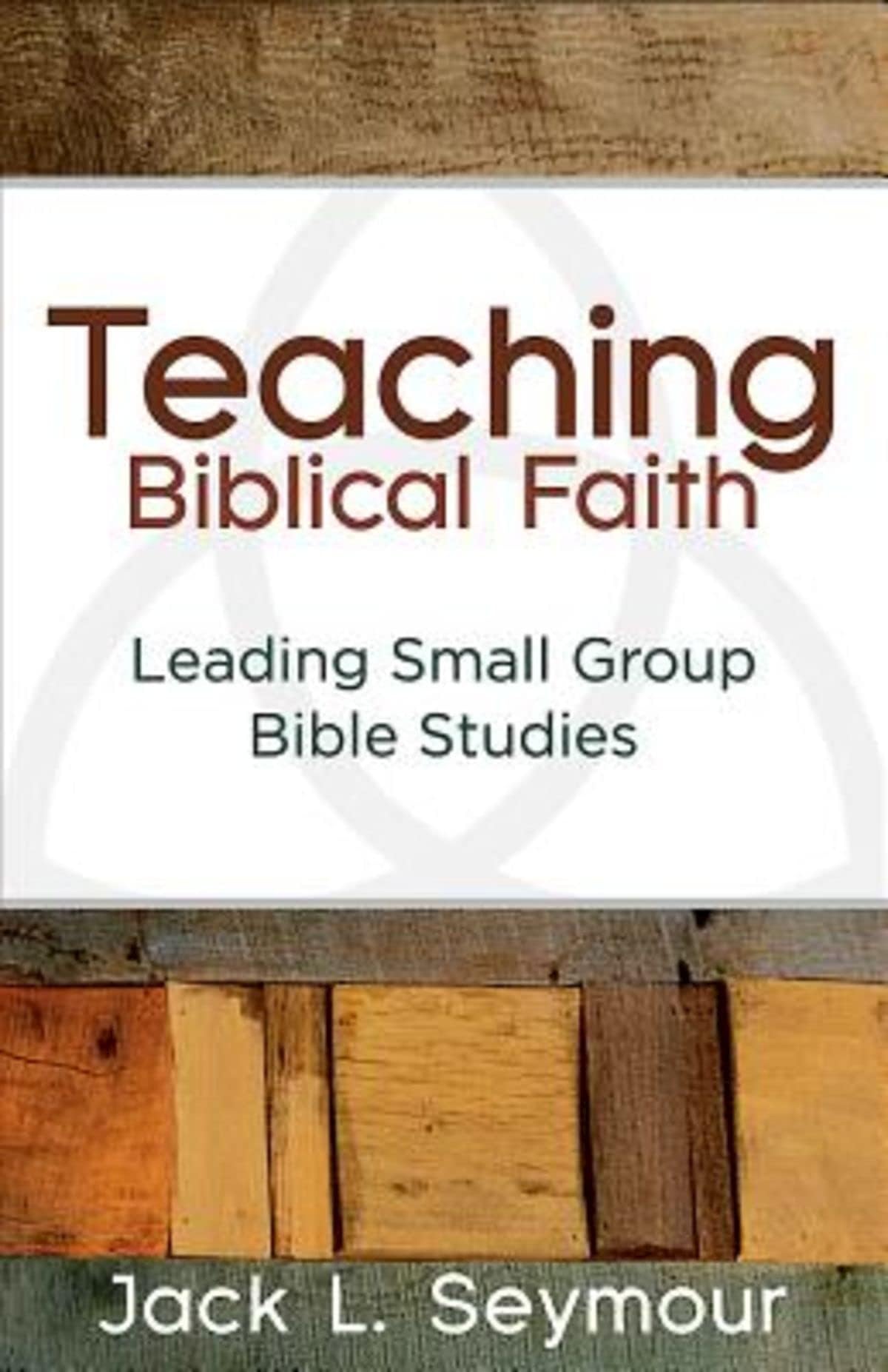 Jack L. SeymourTeaching Biblical Faith: Leading Small Group Bible Studies