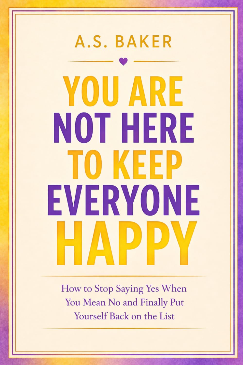 YOU ARE NOT HERE TO KEEP EVERYONE HAPPY: How to Stop Saying Yes When You Mean No and Finally Put Yourself Back on the List