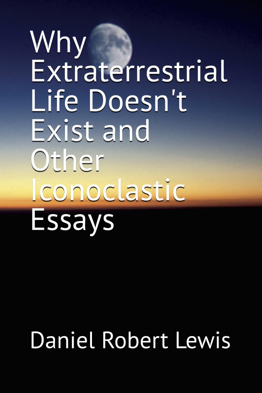 Why Extraterrestrial Life Doesn't Exist and Other Iconoclastic Essays