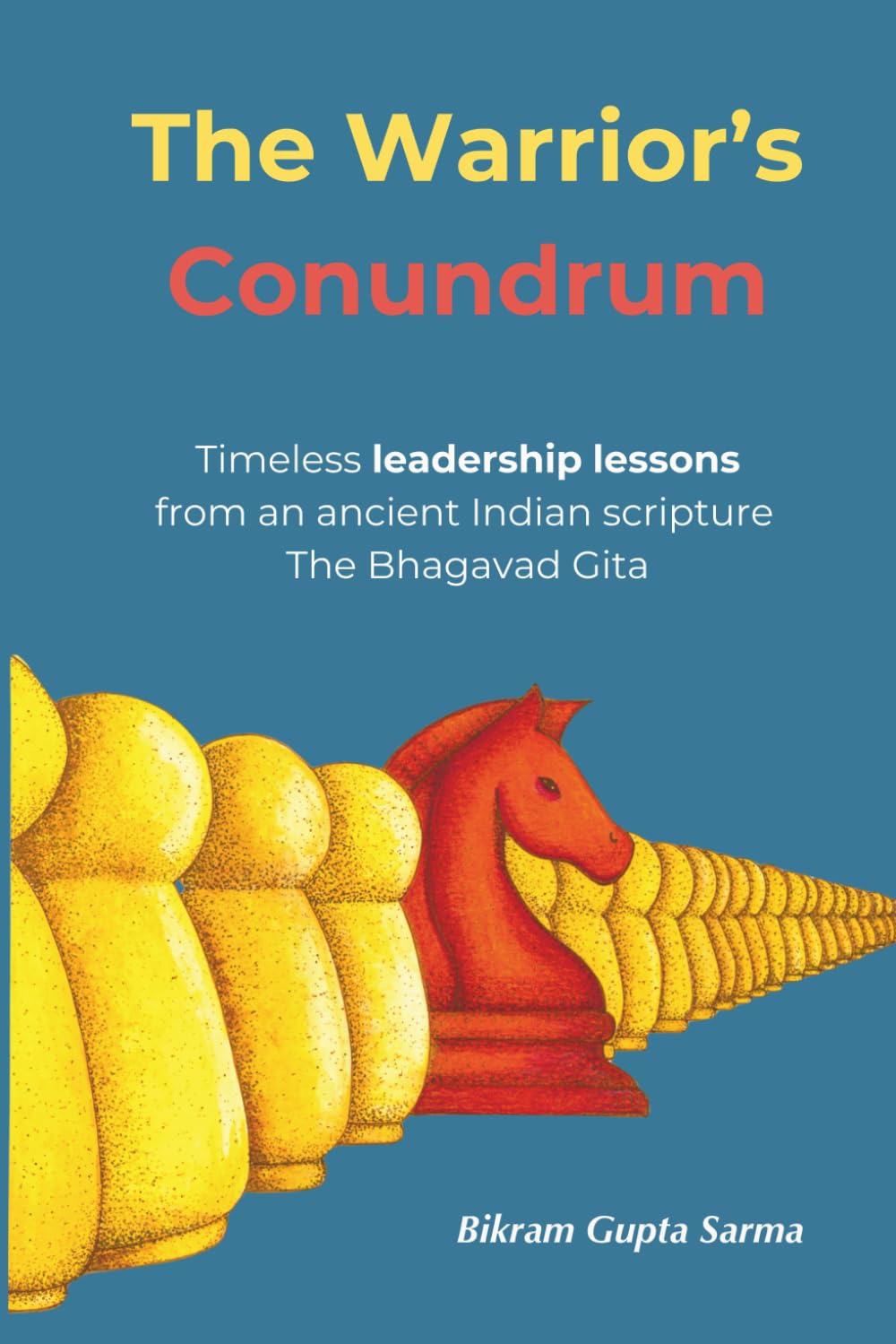 The Warrior's Conundrum: Timeless leadership lessons from an ancient Indian scripture The Bhagavad Gita