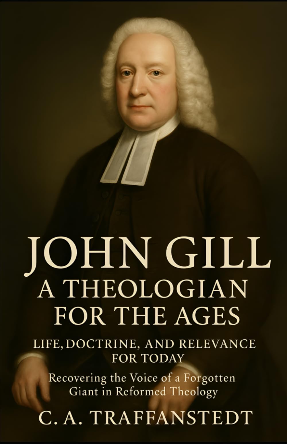 John Gill: A Theologian for the Ages: Life, Doctrine, and Relevance for Today - Recovering the Voice of a Forgotten Giant in Reformed Theology