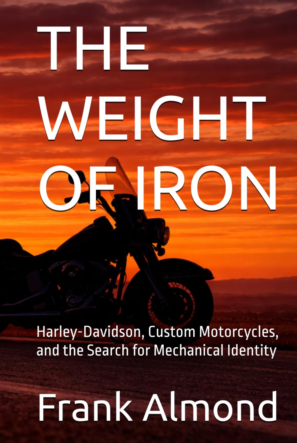THE WEIGHT OF IRON: Harley-Davidson, Custom Motorcycles, and the Search for Mechanical Identity