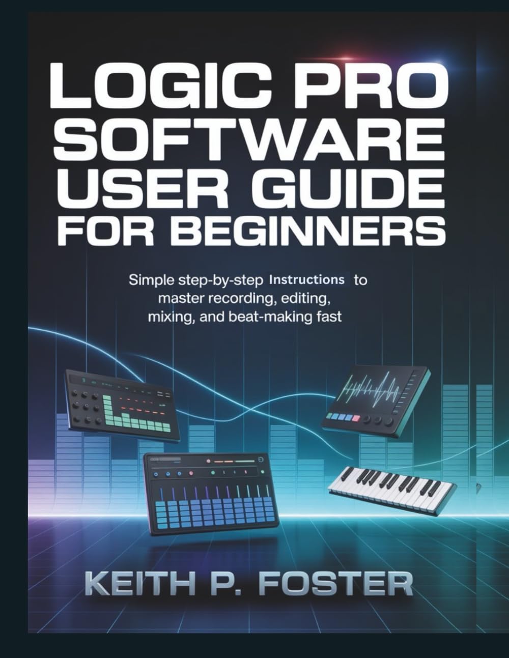 Logic Pro Software User Guide for Beginners: Simple Step-by-Step Instructions to Master Recording, Editing, Mixing, and Beat-Making Fast (Tech Made Simple)