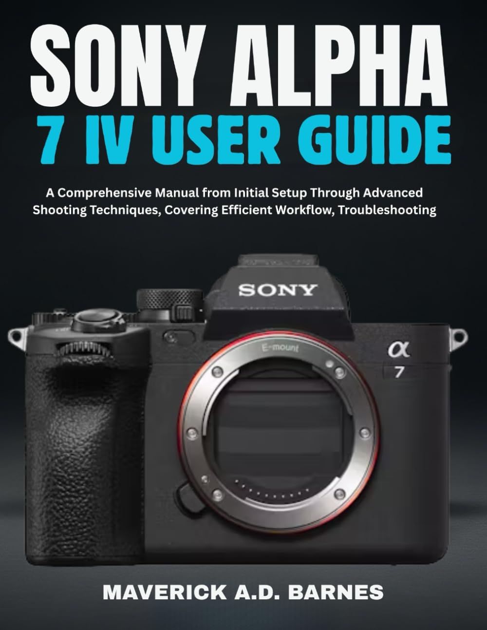 SONY ALPHA 7 IV USER GUIDE: A Comprehensive Manual from Initial Setup Through Advanced Shooting Techniques, Covering Efficient Workflow, Troubleshooting