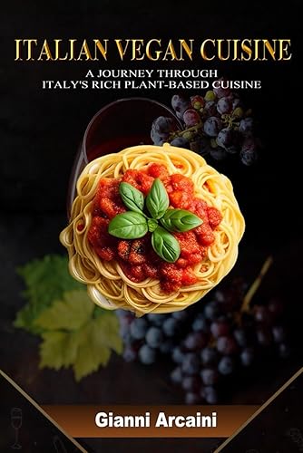 ITALIAN VEGAN CUISINE: A JOURNEY THROUGH ITALY'S RICH PLANT-BASED CUISINE (Become a Master of Italian Cooking, a Gastronomic Journey Through the Heart of Italian Cuisine)