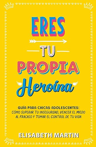 Eres tu propia heroína: Guía para chicas adolescentes: Cómo superar tu inseguridad, vencer el miedo al fracaso y tomar el control de tu vida