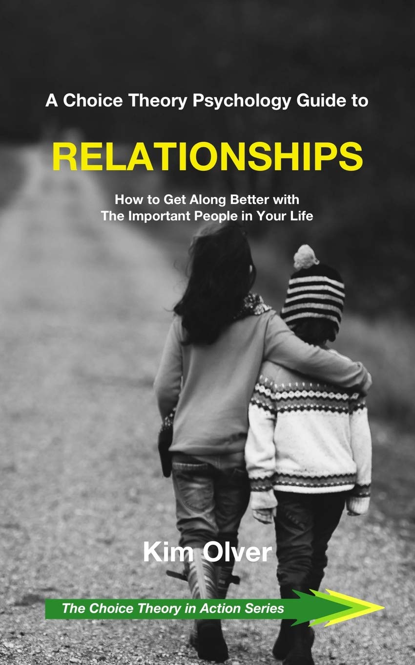 A Choice Theory Psychology Guide to Relationships: How to Get Along Better with The Important People in Your Life (The Choice Theory in Action Series)