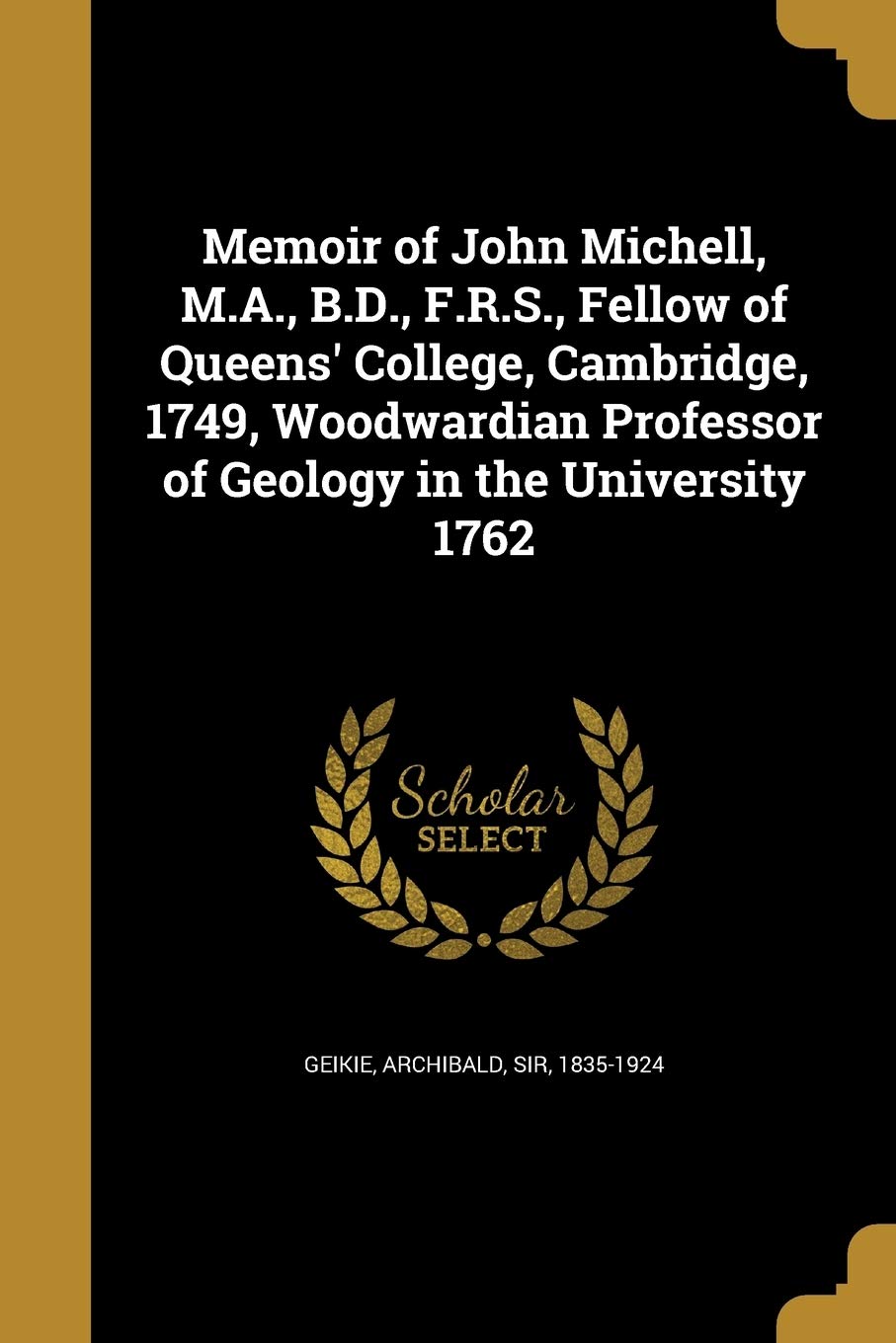 Memoir of John Michell, M.A., B.D., F.R.S., Fellow of Queens' College, Cambridge, 1749, Woodwardian Professor of Geology in the University 1762