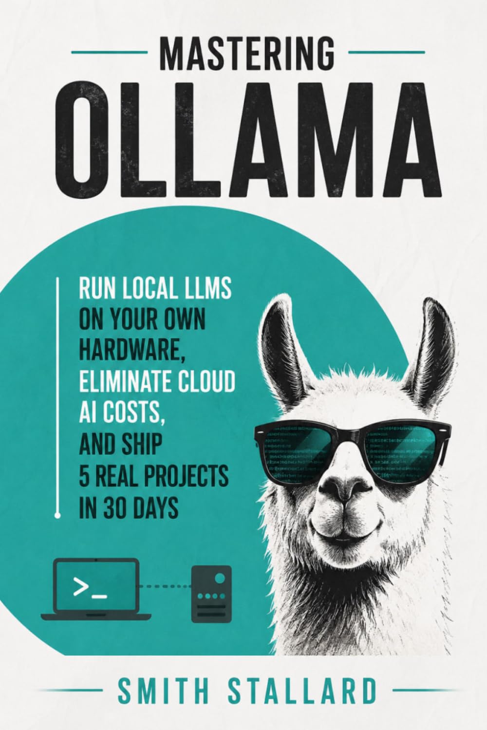 Mastering Ollama: Run Local LLMs on Your Own Hardware, Eliminate Cloud AI Costs, and Ship 5 Real Projects in 30 Days
