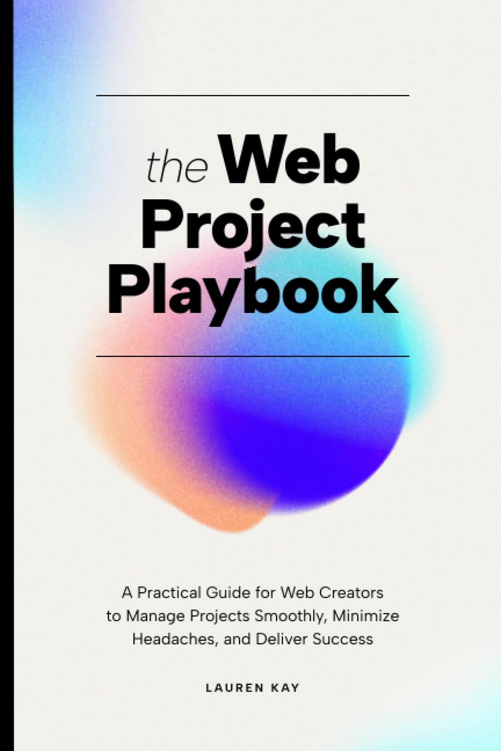 The Web Project Playbook: A Practical Guide for Web Creators to Manage Projects Smoothly, Minimize Headaches, and Deliver Success