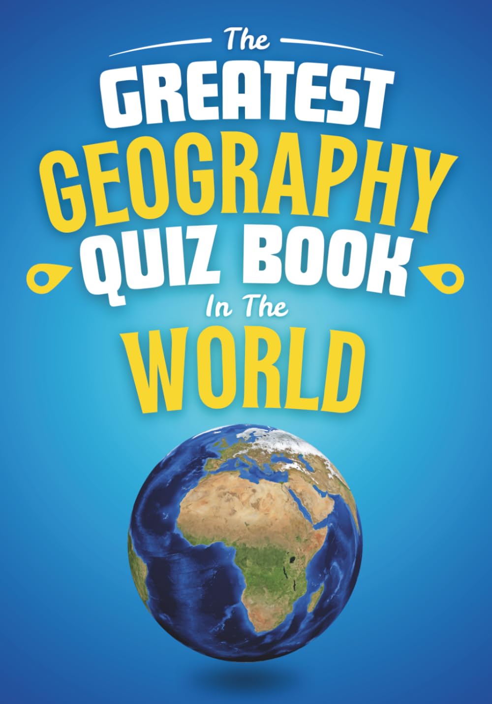 The Greatest Geography Quiz Book In The World: Over 800 Multiple Choice Trivia Questions To Test Your Geographic Knowledge. Ideal Gift For Kids And Adults