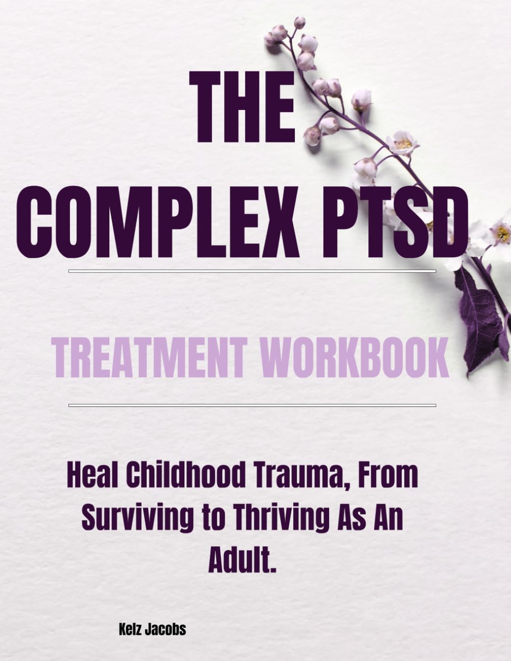 THE COMPLEX PTSD TREATMENT WORKBOOK:: Heal Childhood Trauma, From Surviving to Thriving As An Adult.