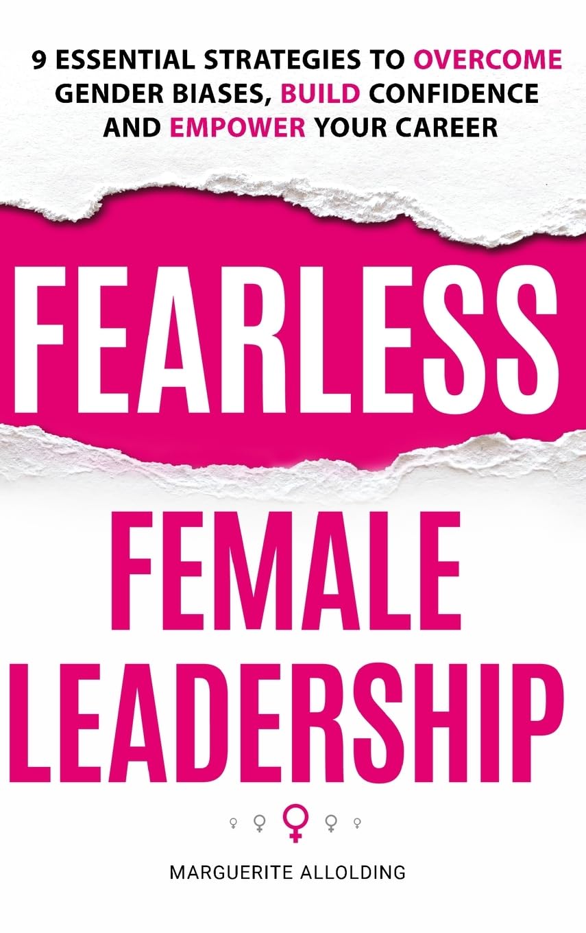 Fearless Female Leadership: 9 Essential Strategies To Overcome Gender Biases, Build Confidence And Empower Your Career