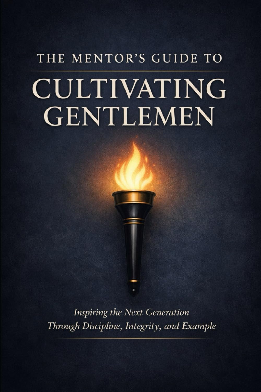 The Mentors Guide To Cultivating Gentleman: A Practical Blueprint for Raising Men of Discipline, Integrity, and Strength (Cultivating Greatness)