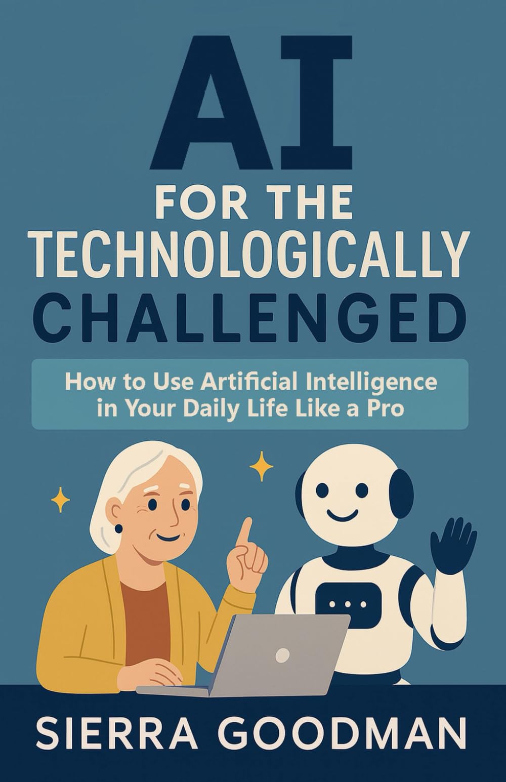 AI for the Technologically Challenged: How to Use Artificial Intelligence in Your Daily Life Like a Pro