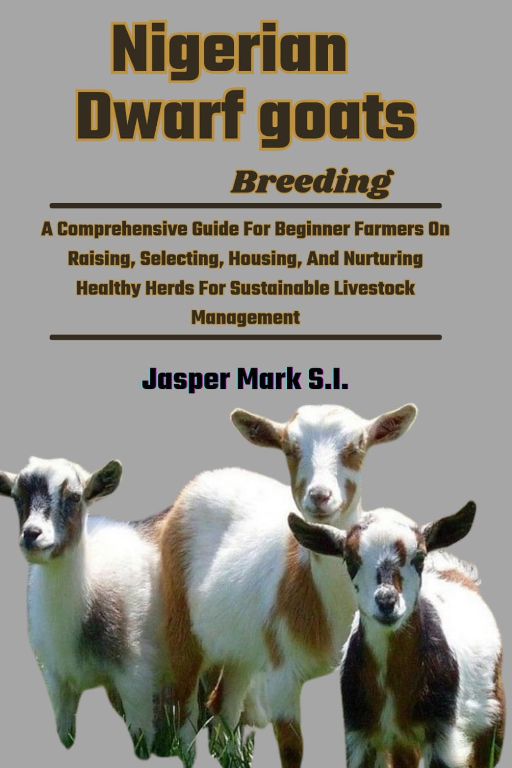 Nigerian Dwarf Goats Breeding: A Comprehensive Guide For Beginner Farmers On Raising, Selecting, Housing, And Nurturing Healthy Herds For Sustainable Livestock Management