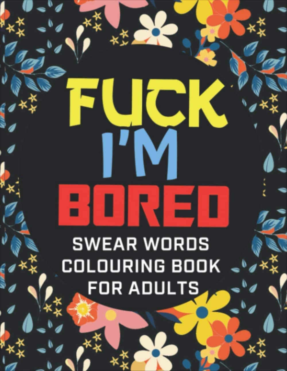 Fuck I'm Bored - Swear Words Colouring Book For Adults: Swearing Colouring Pages For Stress Relief And Have Fun | Funny Gift Release Your Anger