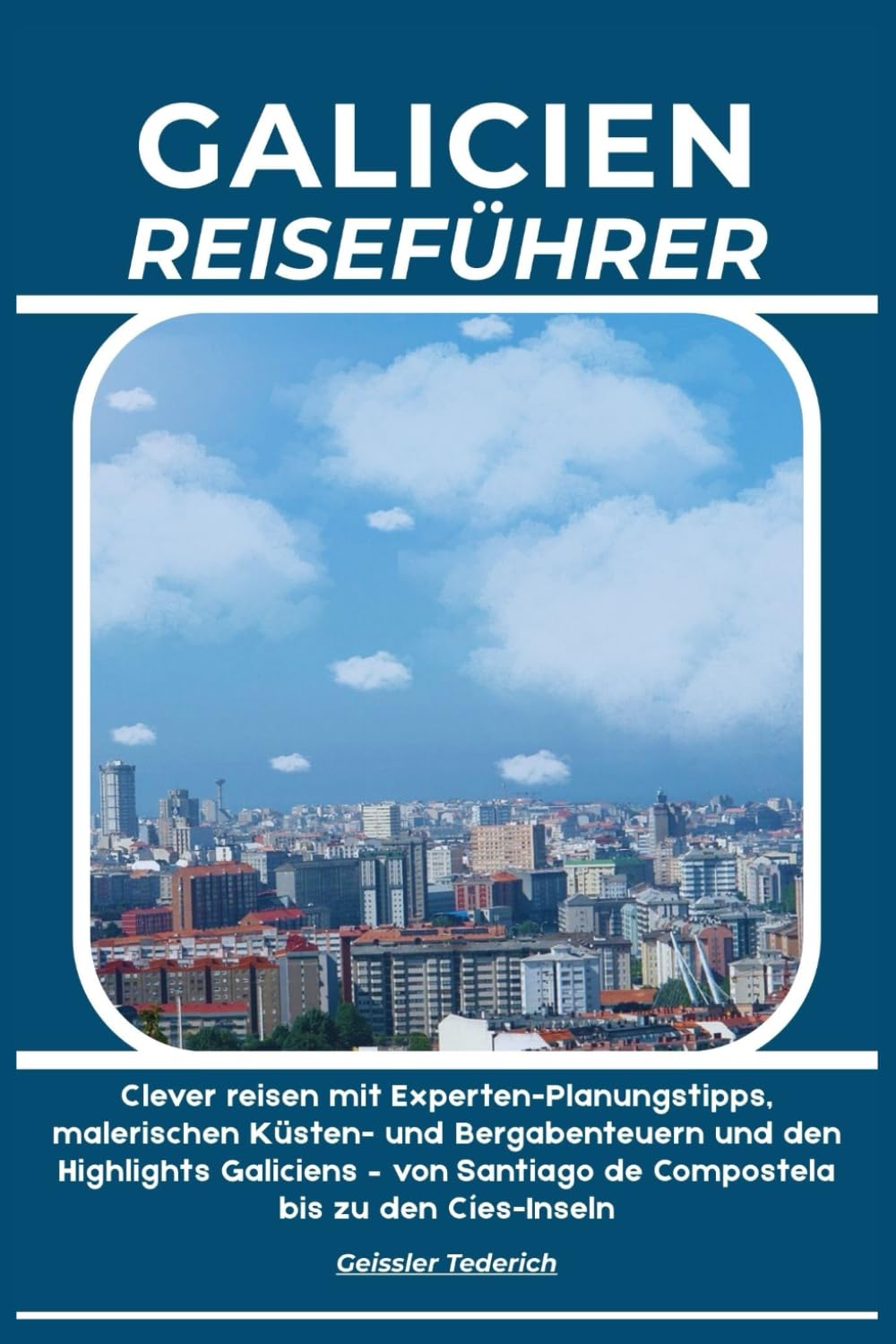 GALICIEN REISEFÜHRER: Clever reisen mit Experten-Planungstipps, malerischen Küsten- und Bergabenteuern und den Highlights Galiciens – von Santiago de Compostela bis zu den Cíes-Inseln