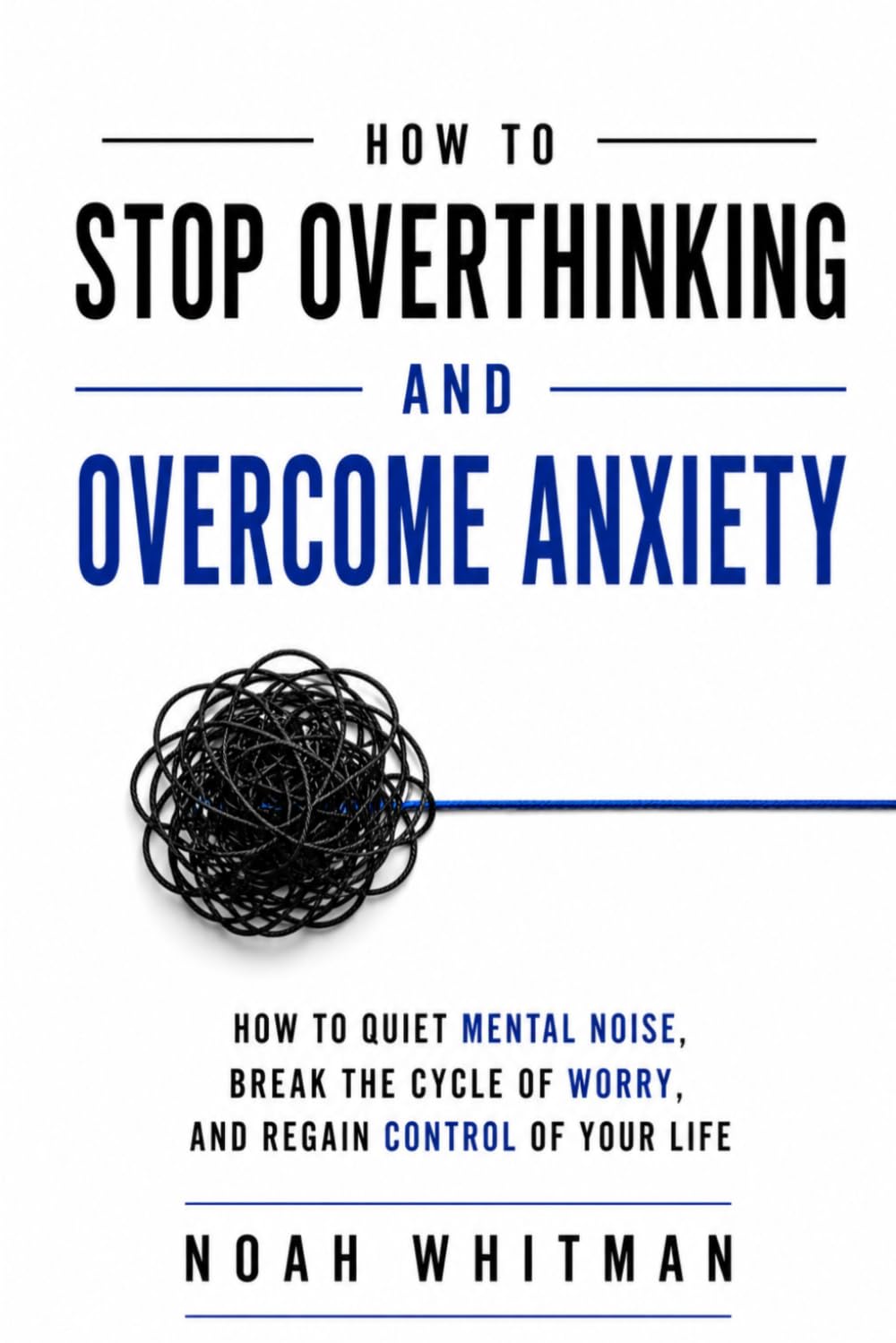 STOP OVERTHINKING AND OVERCOME ANXIETY: How to Quiet Mental Noise, Break the Cycle of Worry, and Regain Control of Your Life