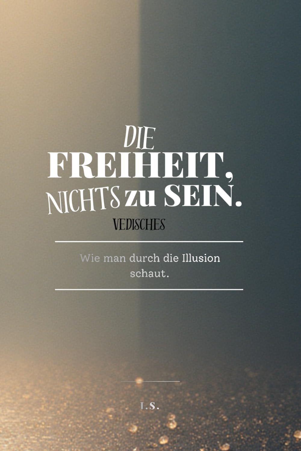 Die Freiheit, nichts zu sein.: Wie man durch die Illusion schaut.