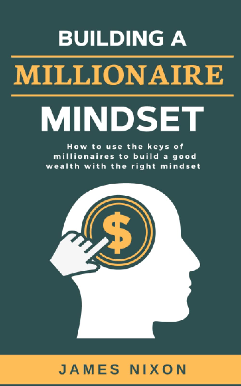 Building a Millionaire Mindset: How to use the keys of millionaires to build a good wealth with the right mindset