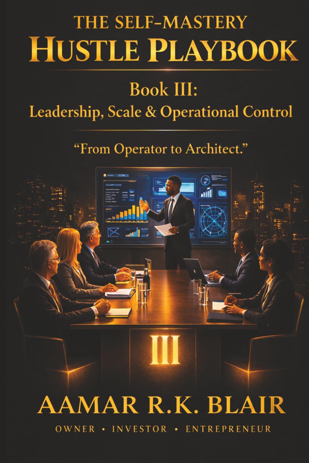THE SELF-MASTERY HUSTLE PLAYBOOK: Book Three: Leadership, Scale & Operational Control “From Operator to Architect.”