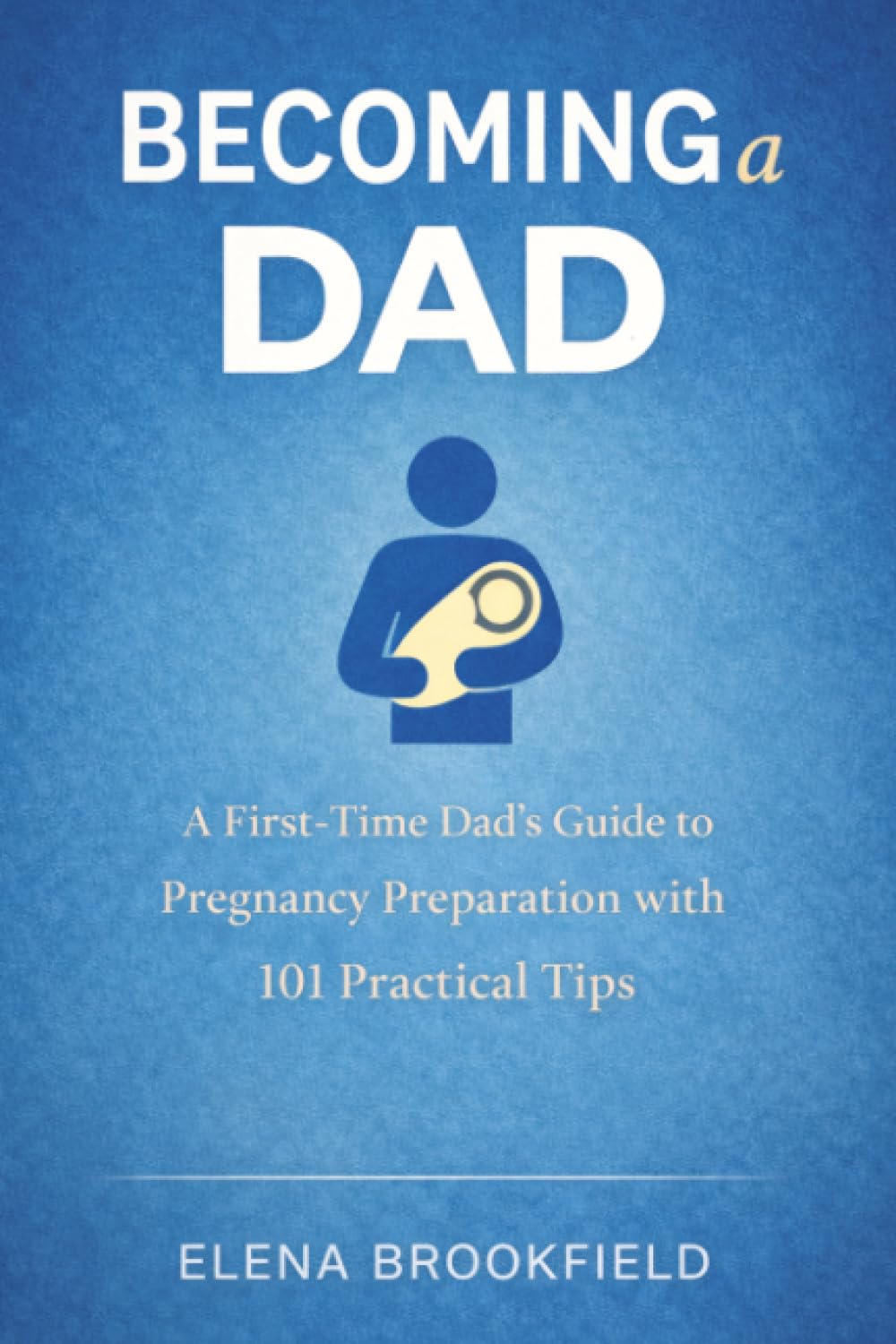 Becoming a Dad: A First-Time Dad’s Guide to Pregnancy Preparation with 101 Practical Tips