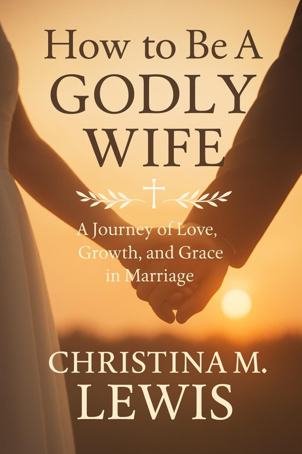 How to Be A Godly Wife: A Journey of Love, Growth, and Grace in Marriage