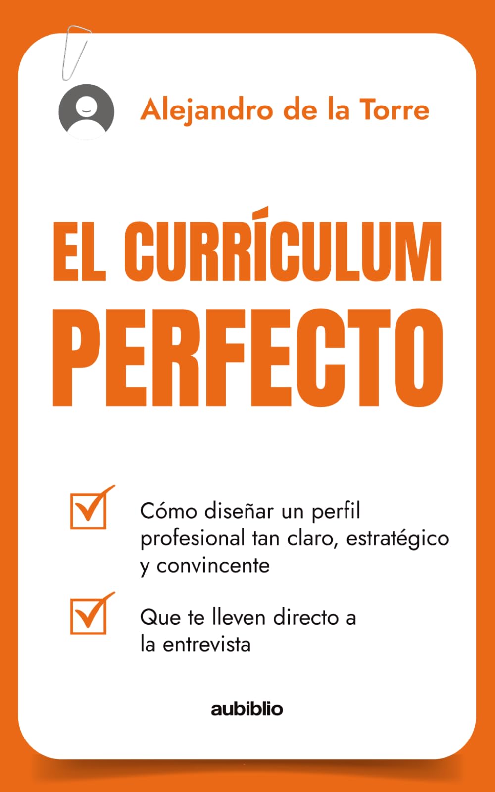 El Currículum perfecto: Cómo diseñar un perfil profesional tan claro, estratégico y convincente que te lleven directo a la entrevista