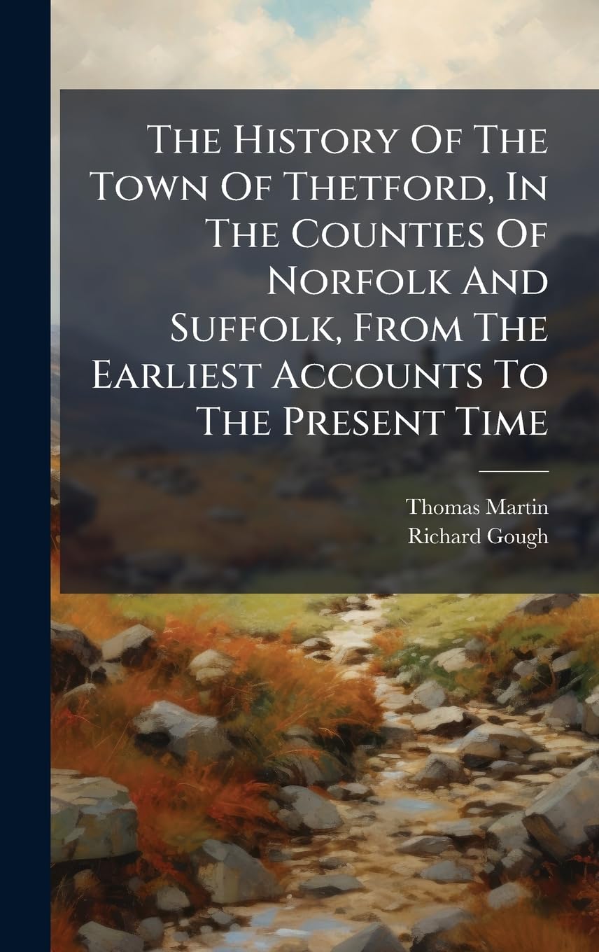 The History Of The Town Of Thetford, In The Counties Of Norfolk And Suffolk, From The Earliest Accounts To The Present Time