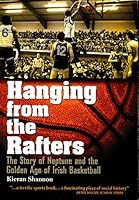 Hanging From The Rafters: The Story Of Neptune And The Golden Age Of Irish Basketball 0956244327 Book Cover