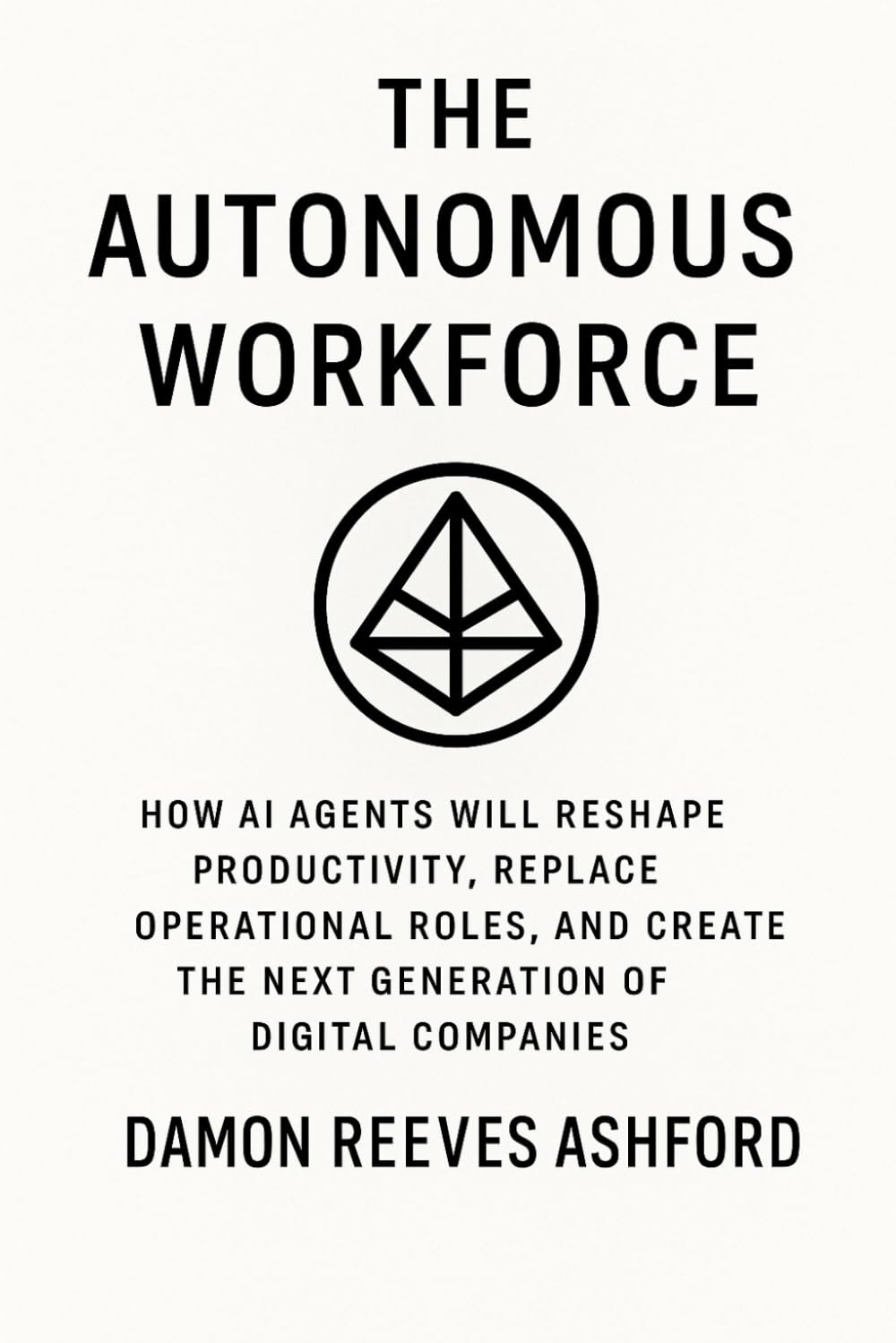 The Autonomous Workforce: A Comprehensive Guide: How AI Agents Will Reshape Productivity, Replace Operational Roles, and Create the Next Generation of Digital Companies