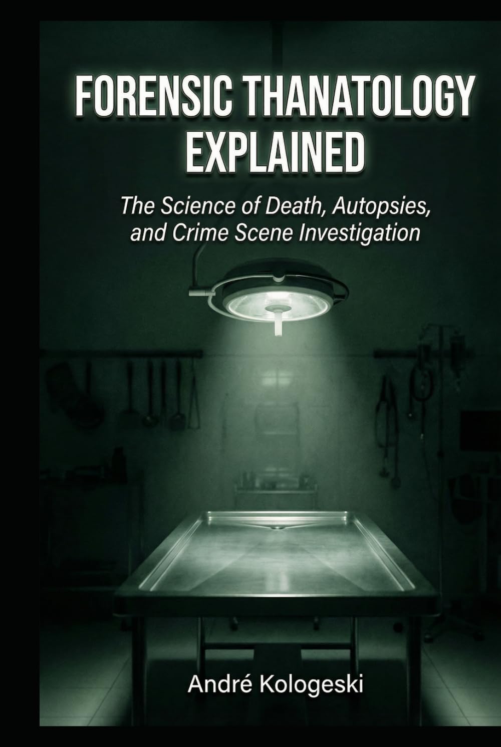 Forensic Thanatology Explained: The Science of Death, Autopsies, and Crime Scene Investigation (André Kologeski Vol A2)