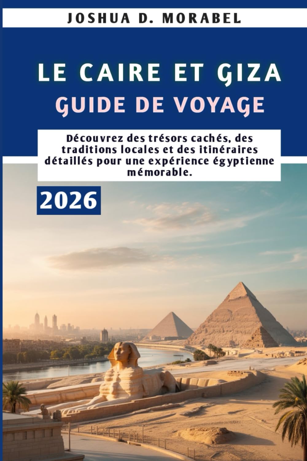LE CAIRE ET GIZA GUIDE DE VOYAGE 2026: Découvrez des trésors cachés, des traditions locales et des itinéraires détaillés pour une expérience égyptienne mémorable.