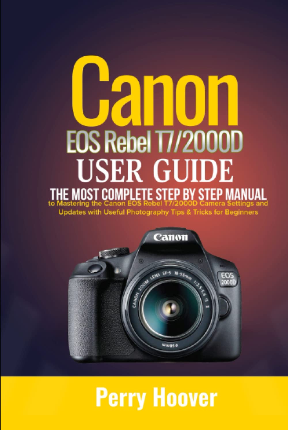 Canon EOS Rebel T7/2000D User Guide: The Most Complete Step by Step Manual to Mastering the Canon EOS Rebel T7/2000D Camera Settings and Updates with Useful Photography Tips & Tricks for Beginners