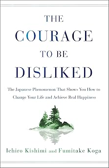 The Courage to Be Disliked: The Japanese Phenomenon That Shows You How to Change Your Life and Achieve Real Happiness