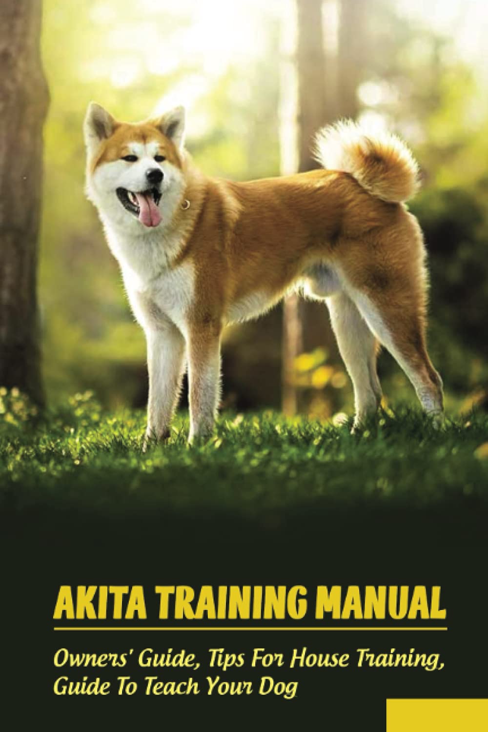 Akita Training Manual: Owners' Guide, Tips For House Training, Guide To Teach Your Dog: How To Train A Akita To Behave