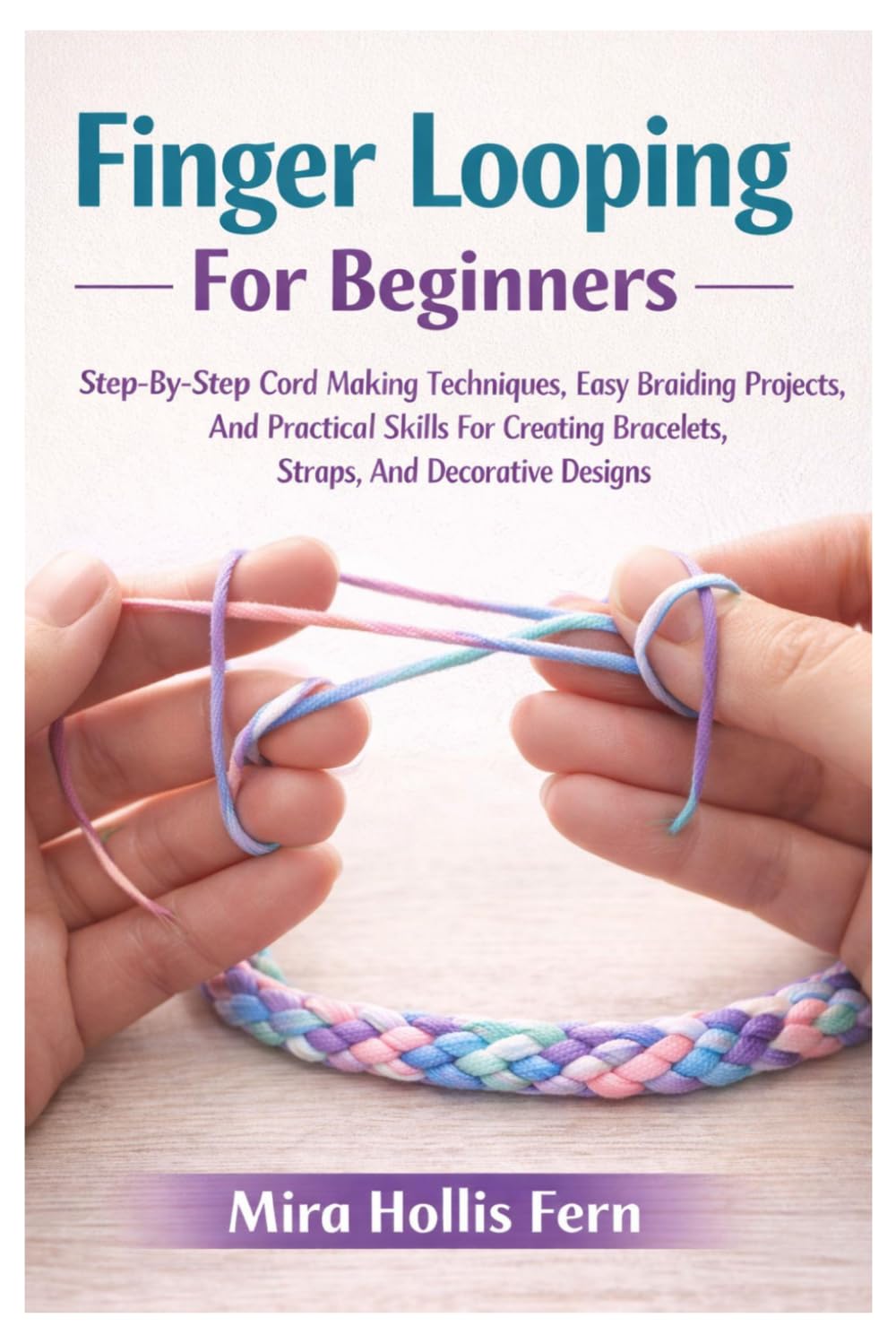 Finger Looping For Beginners: Step-By-Step Cord Making Techniques, Easy Braiding Projects, And Practical Skills For Creating Bracelets, Straps, And Decorative Designs