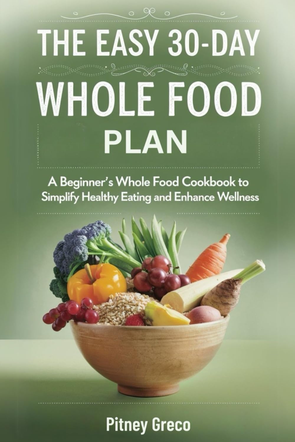 The Easy 30-Day Whole Food Plan: A Beginner’s Whole Food Cookbook to Simplify Healthy Eating and Enhance Wellness"