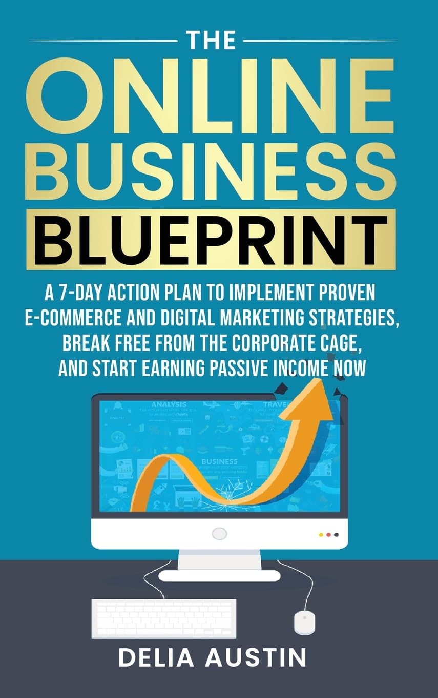 The Online Business Blueprint: A 7-Day Action Plan to Implement Proven E-Commerce and Digital Marketing Strategies, Break Free From the Corporate Cage, and Start Earning Passive Income Now