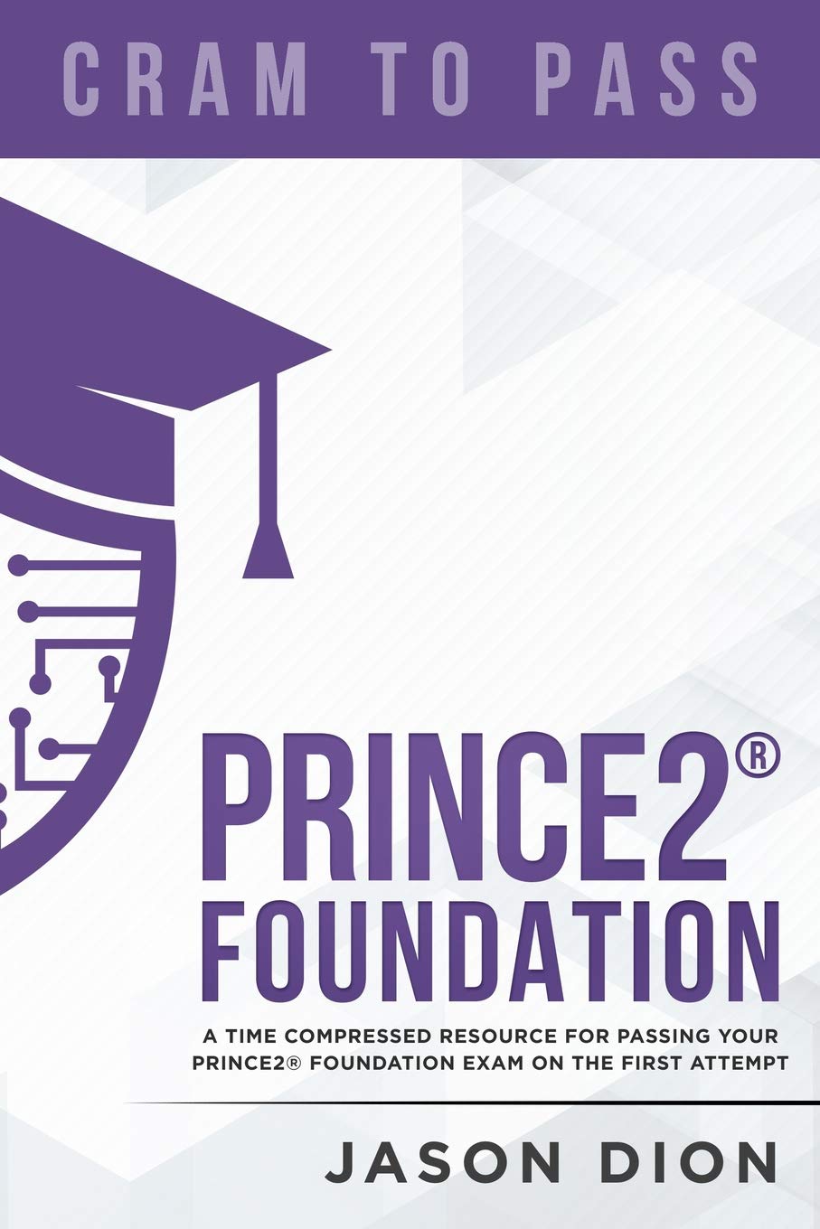 PRINCE2® Foundation: A Time-Compressed Resource To Passing The PRINCE2® Foundation Exam On Your 1st Attempt! (Cram to Pass)
