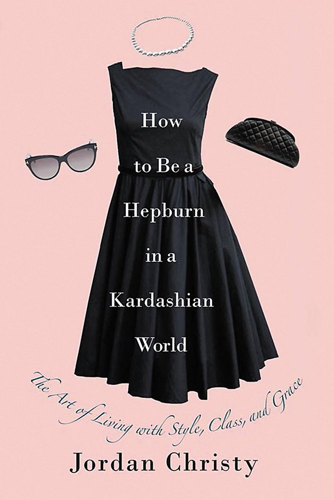 How to Be a Hepburn in a Kardashian World : The art of Living with Style, Class, and Grace