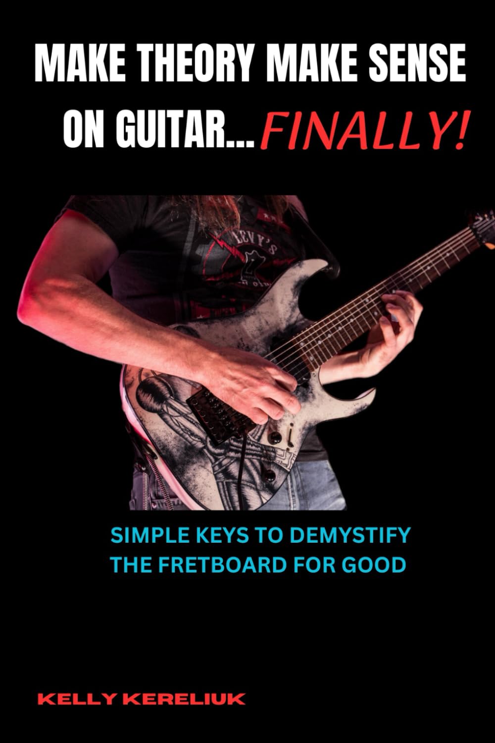 Make Theory Make Sense On Guitar...Finally!: Simple Keys To Demystify The Fretboard For Good