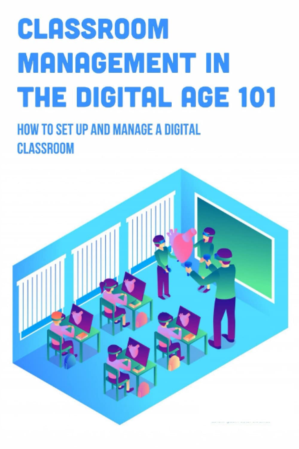 Classroom Management In The Digital Age 101: How To Set Up And Manage A Digital Classroom: How To Manage Technology In The Classroom