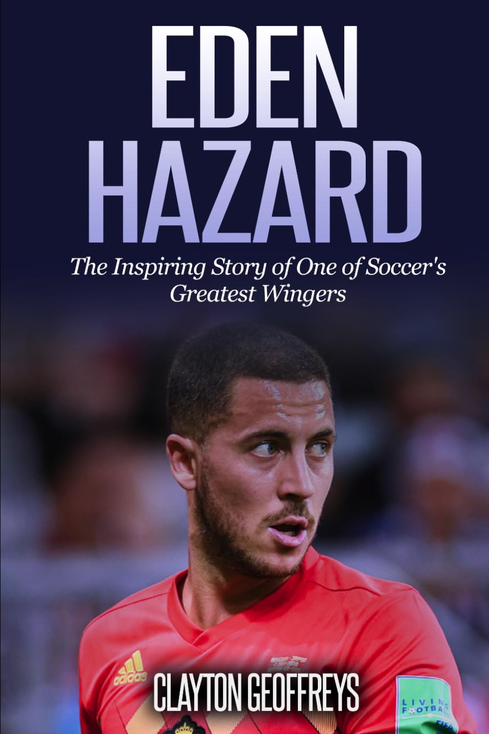 Eden Hazard: The Inspiring Story of One of Soccer's Greatest Wingers (Soccer Biography Books)