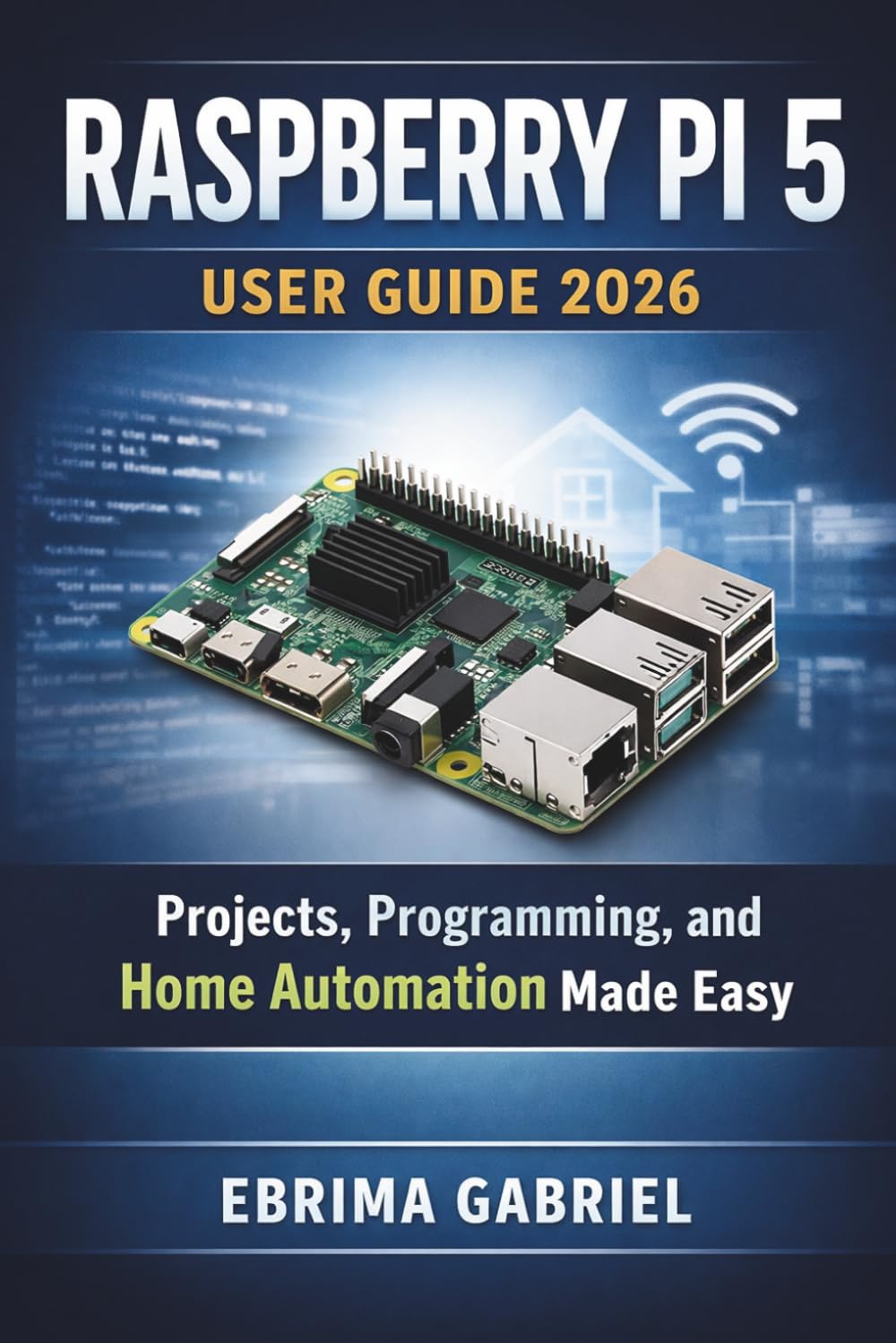 RASPBERRY PI 5 USER GUIDE 2026: Projects, Programming, and Home Automation Made Easy