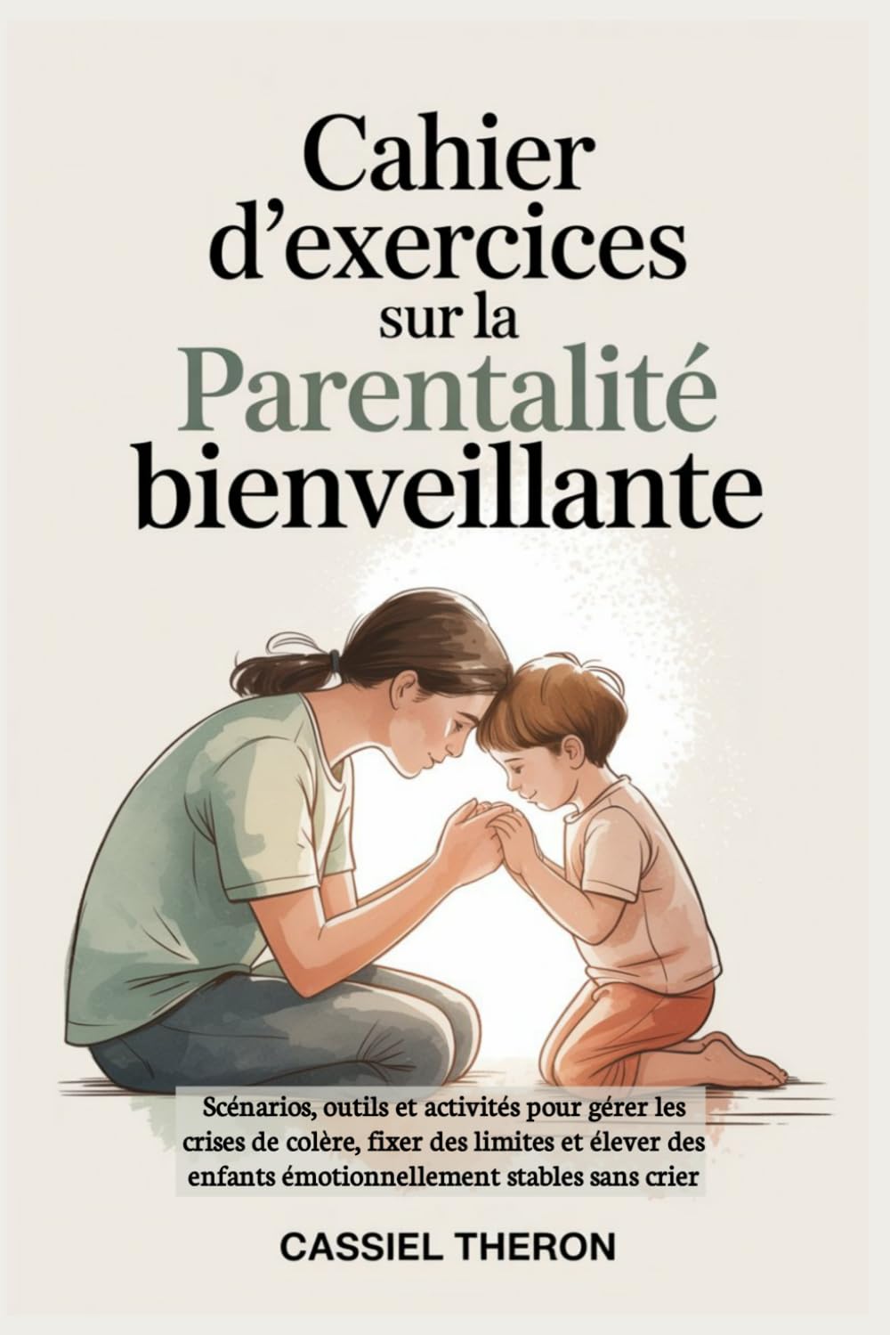 Cahier d'exercices sur la parentalité bienveillante: Scénarios, outils et activités pour gérer les crises de colère, fixer des limites et élever des enfants émotionnellement stables sans crier